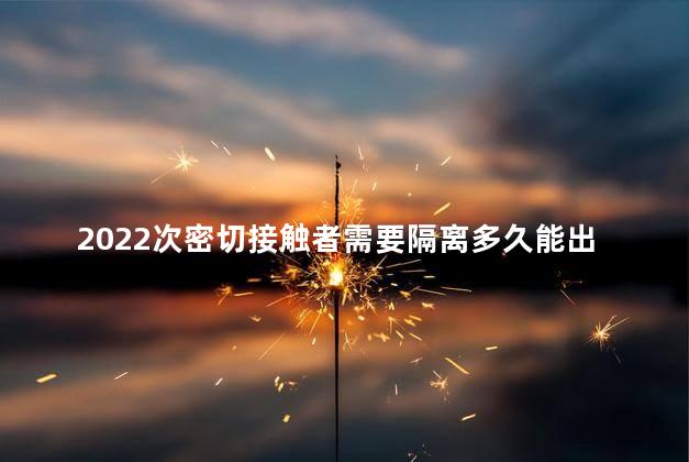 2022次密切接触者需要隔离多久能出去 次接触者隔离也要一样的时间吗